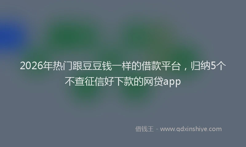 2026年热门跟豆豆钱一样的借款平台，归纳5个不查征信好下款的网贷app