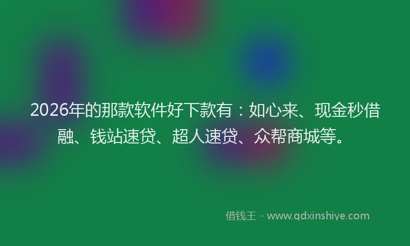 2026年的那款软件好下款有：如心来、现金秒借融、钱站速贷、超人速贷、众帮商城等。