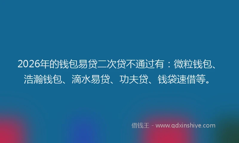 2026年的钱包易贷二次贷不通过有:微粒钱包、浩瀚钱包、滴水易贷、功夫贷、钱袋速借等。