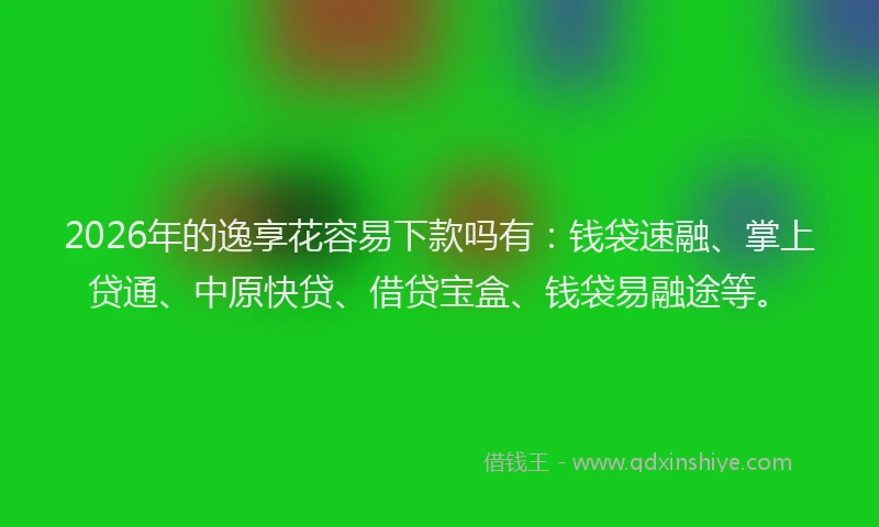 2026年的逸享花容易下款吗有:钱袋速融、掌上贷通、中原快贷、借贷宝盒、钱袋易融途等。