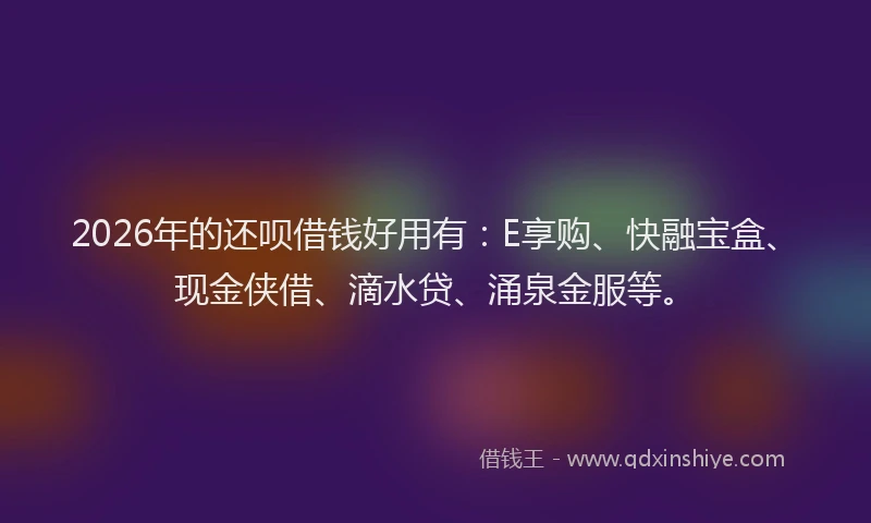 2026年的还呗借钱好用有：E享购、快融宝盒、现金侠借、滴水贷、涌泉金服等。
