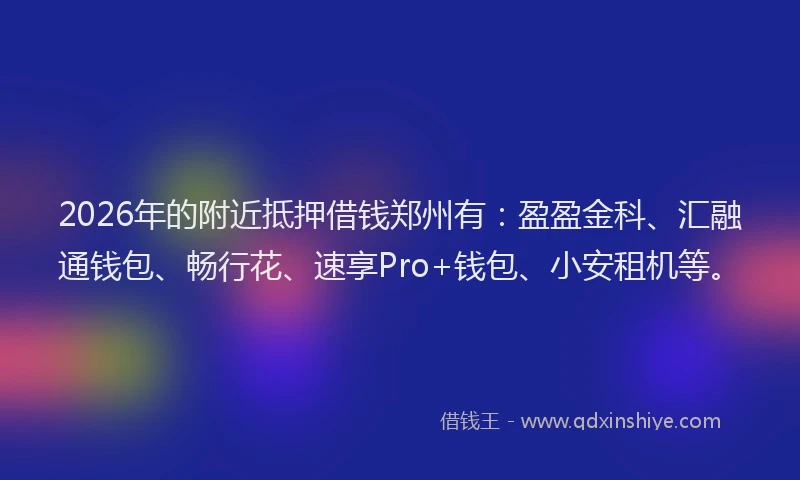 2026年的附近抵押借钱郑州有：盈盈金科、汇融通钱包、畅行花、速享Pro+钱包、小安租机等。