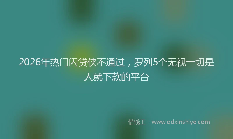 2026年热门闪贷侠不通过,罗列5个无视一切是人就下款的平台