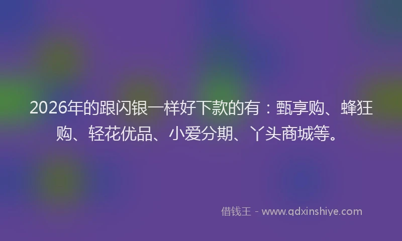 2026年的跟闪银一样好下款的有：甄享购、蜂狂购、轻花优品、小爱分期、丫头商城等。