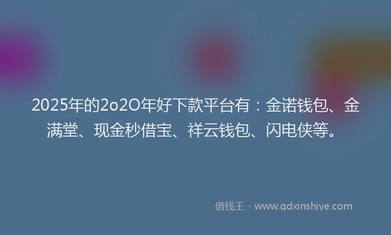 2025年的2o2O年好下款平台有：金诺钱包、金满堂、现金秒借宝、祥云钱包、闪电侠等。