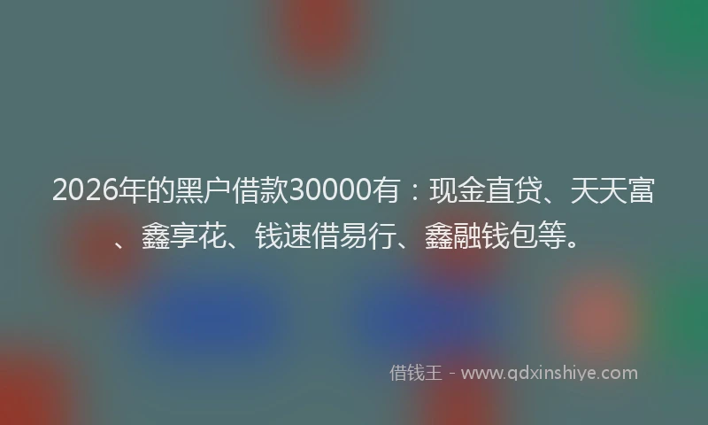2026年的黑户借款30000有:现金直贷、天天富、鑫享花、钱速借易行、鑫融钱包等。