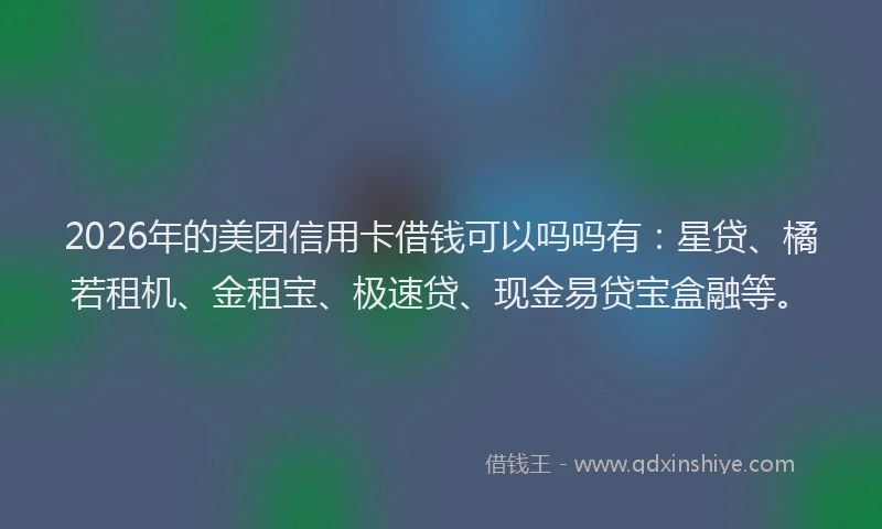 2026年的美团信用卡借钱可以吗吗有：星贷、橘若租机、金租宝、极速贷、现金易贷宝盒融等。