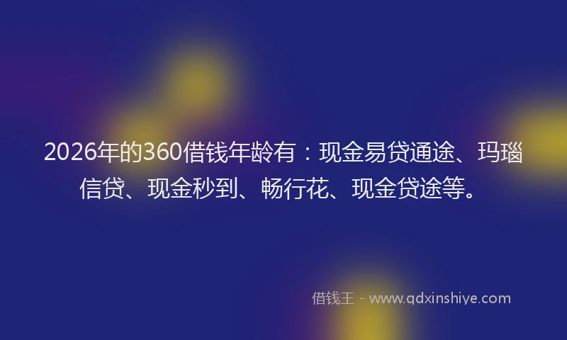 2026年的360借钱年龄有:现金易贷通途、玛瑙信贷、现金秒到、畅行花、现金贷途等。