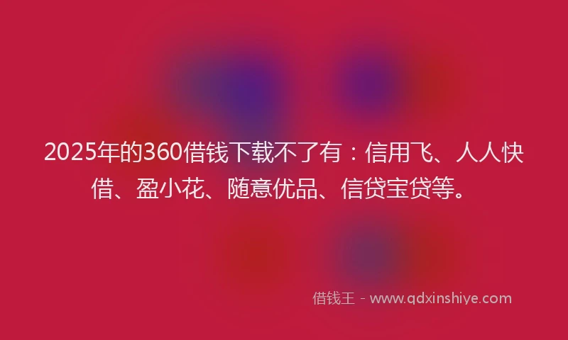 2025年的360借钱下载不了有：信用飞、人人快借、盈小花、随意优品、信贷宝贷等。