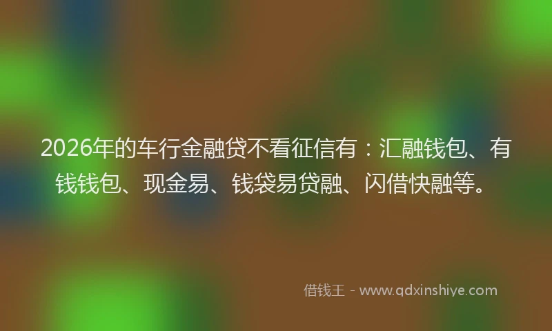 2026年的车行金融贷不看征信有:汇融钱包、有钱钱包、现金易、钱袋易贷融、闪借快融等。