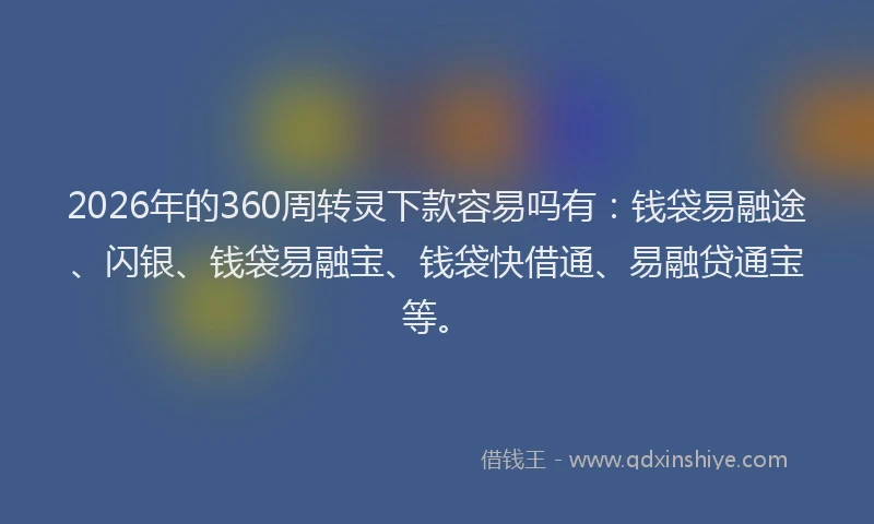 2026年的360周转灵下款容易吗有:钱袋易融途、闪银、钱袋易融宝、钱袋快借通、易融贷通宝等。
