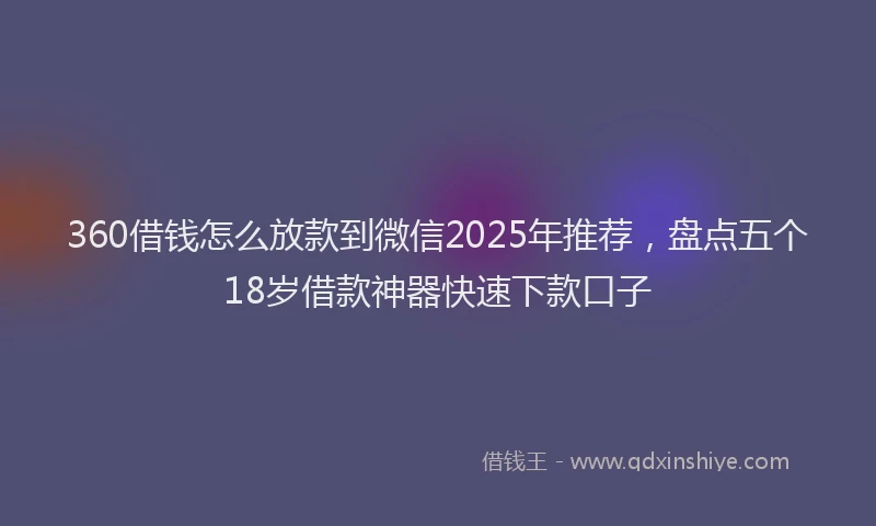 360借钱怎么放款到微信2025年推荐，盘点五个18岁借款神器快速下款口子