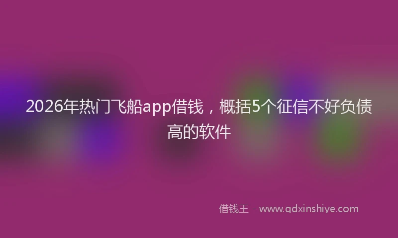 2026年热门飞船app借钱，概括5个征信不好负债高的软件