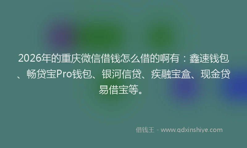 2026年的重庆微信借钱怎么借的啊有：鑫速钱包、畅贷宝Pro钱包、银河信贷、疾融宝盒、现金贷易借宝等。