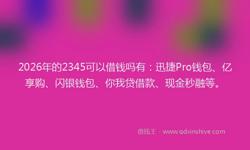 2026年的2345可以借钱吗有：迅捷Pro钱包、亿享购、闪银钱包、你我贷借款、现金秒融等。