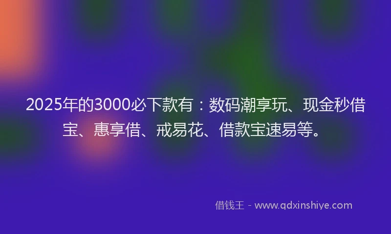 2025年的3000必下款有:数码潮享玩、现金秒借宝、惠享借、戒易花、借款宝速易等。