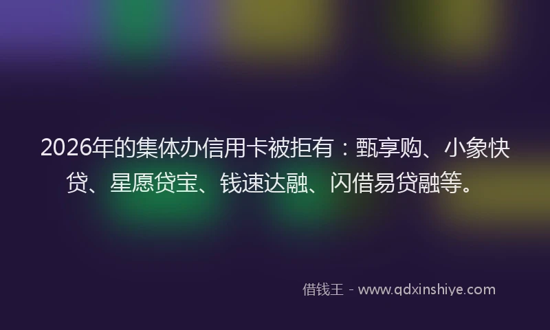 2026年的集体办信用卡被拒有:甄享购、小象快贷、星愿贷宝、钱速达融、闪借易贷融等。