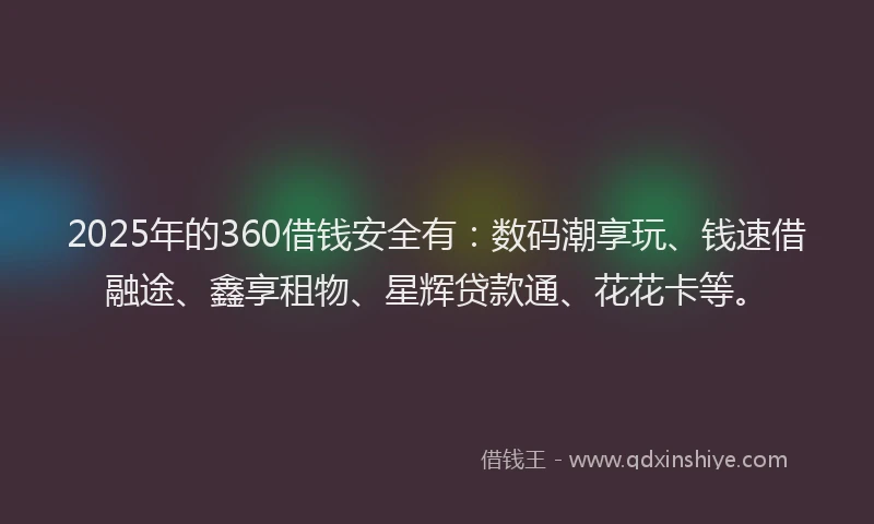 2025年的360借钱安全有：数码潮享玩、钱速借融途、鑫享租物、星辉贷款通、花花卡等。