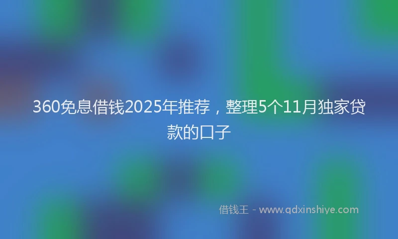 360免息借钱2025年推荐，整理5个11月独家贷款的口子