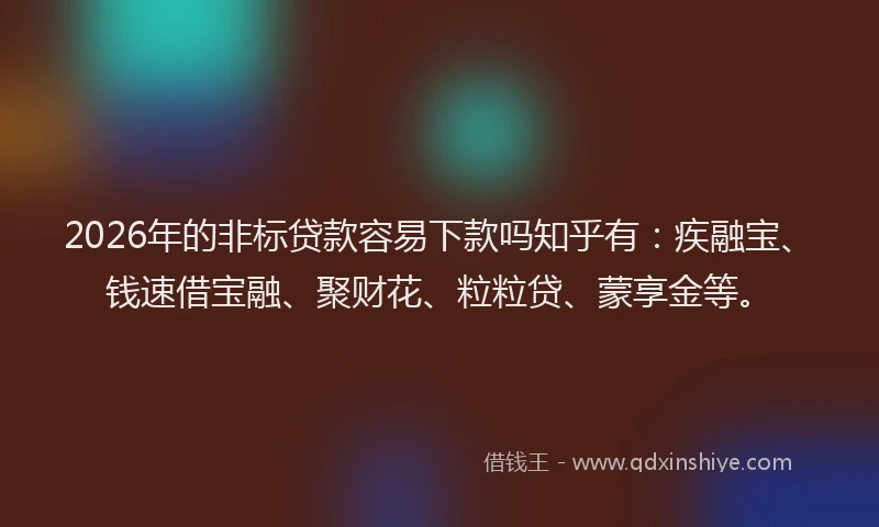 2026年的非标贷款容易下款吗知乎有：疾融宝、钱速借宝融、聚财花、粒粒贷、蒙享金等。