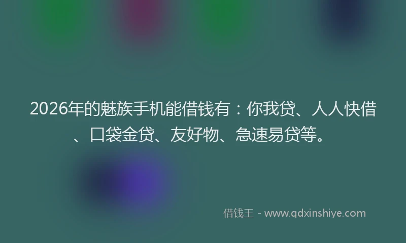 2026年的魅族手机能借钱有：你我贷、人人快借、口袋金贷、友好物、急速易贷等。