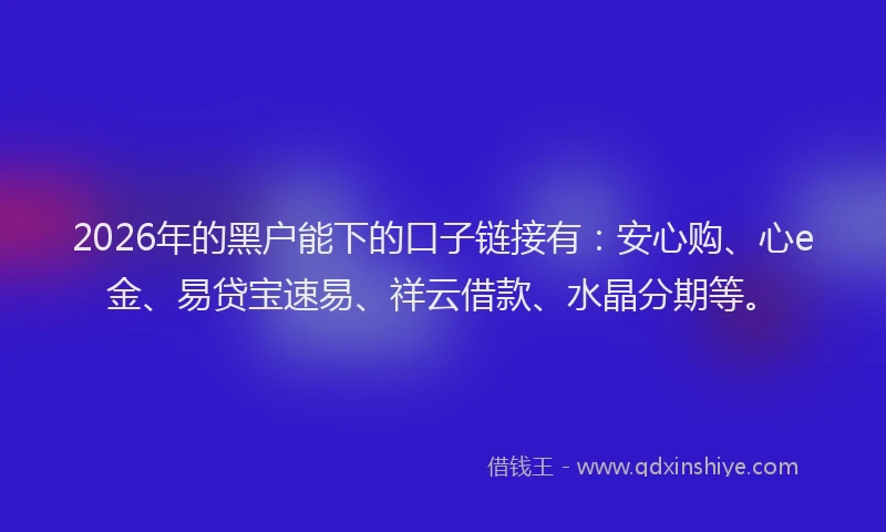 2026年的黑户能下的口子链接有：安心购、心e金、易贷宝速易、祥云借款、水晶分期等。