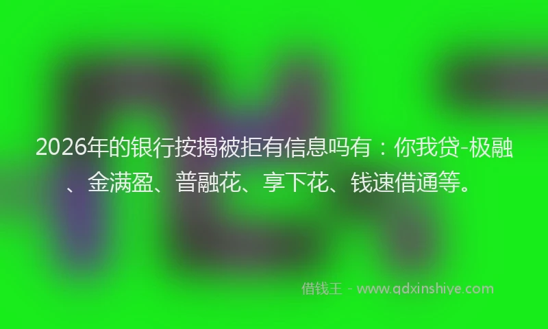 2026年的银行按揭被拒有信息吗有：你我贷-极融、金满盈、普融花、享下花、钱速借通等。