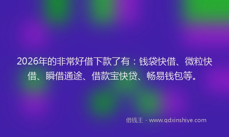2026年的非常好借下款了有：钱袋快借、微粒快借、瞬借通途、借款宝快贷、畅易钱包等。