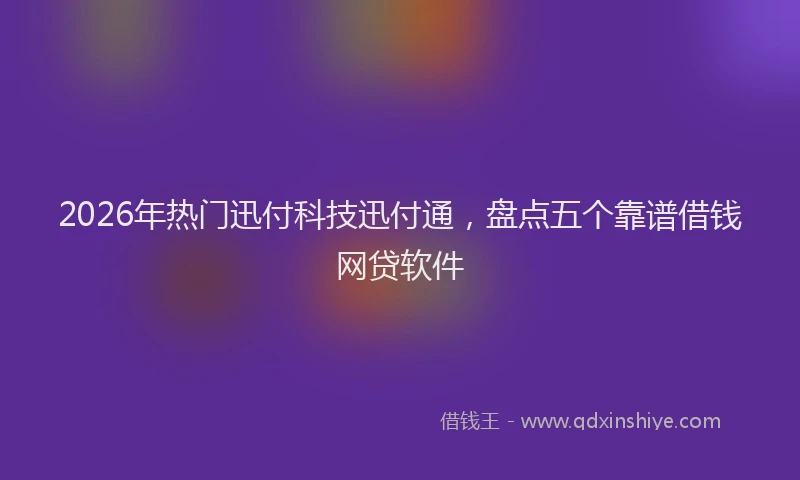 2026年热门迅付科技迅付通，盘点五个靠谱借钱网贷软件