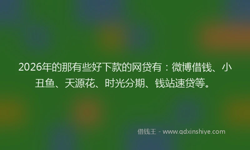 2026年的那有些好下款的网贷有:微博借钱、小丑鱼、天源花、时光分期、钱站速贷等。