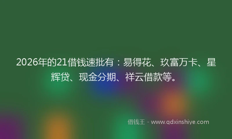 2026年的21借钱速批有：易得花、玖富万卡、星辉贷、现金分期、祥云借款等。