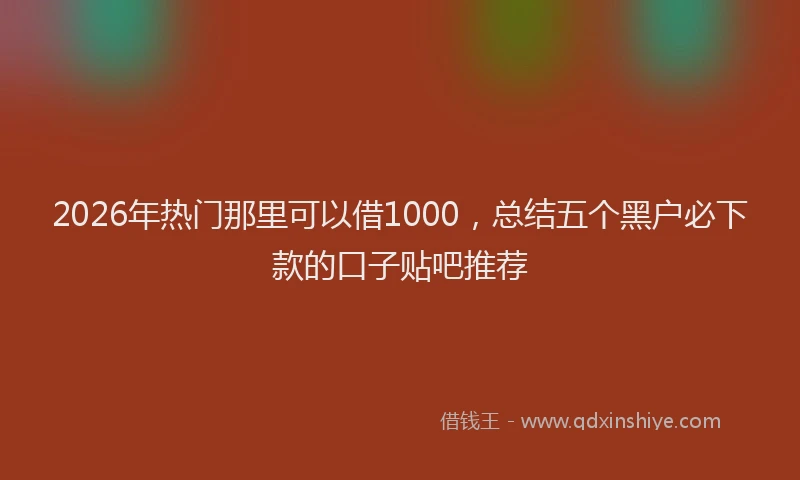 2026年热门那里可以借1000，总结五个黑户必下款的口子贴吧推荐
