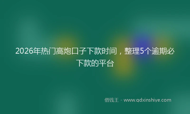 2026年热门高炮口子下款时间，整理5个逾期必下款的平台