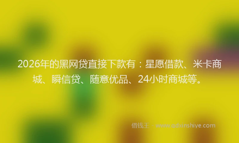 2026年的黑网贷直接下款有：星愿借款、米卡商城、瞬信贷、随意优品、24小时商城等。