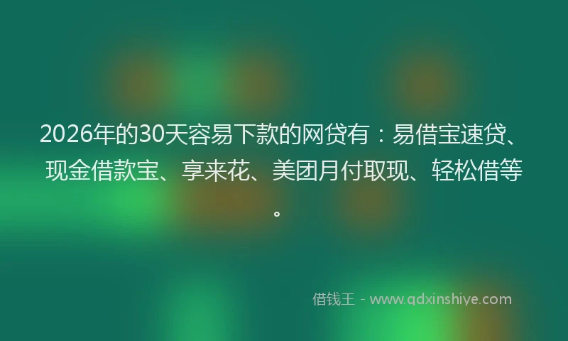 2026年的30天容易下款的网贷有：易借宝速贷、现金借款宝、享来花、美团月付取现、轻松借等。