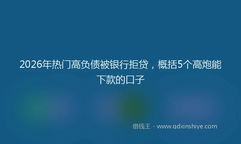 2026年热门高负债被银行拒贷，概括5个高炮能下款的口子