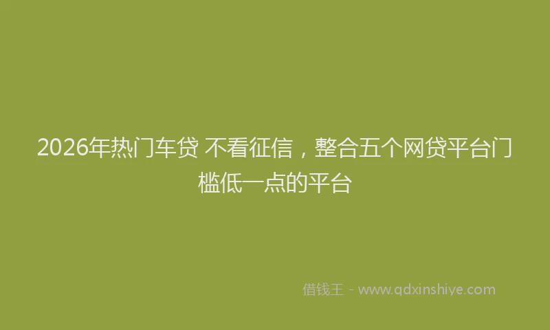 2026年热门车贷 不看征信，整合五个网贷平台门槛低一点的平台