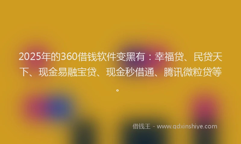 2025年的360借钱软件变黑有：幸福贷、民贷天下、现金易融宝贷、现金秒借通、腾讯微粒贷等。