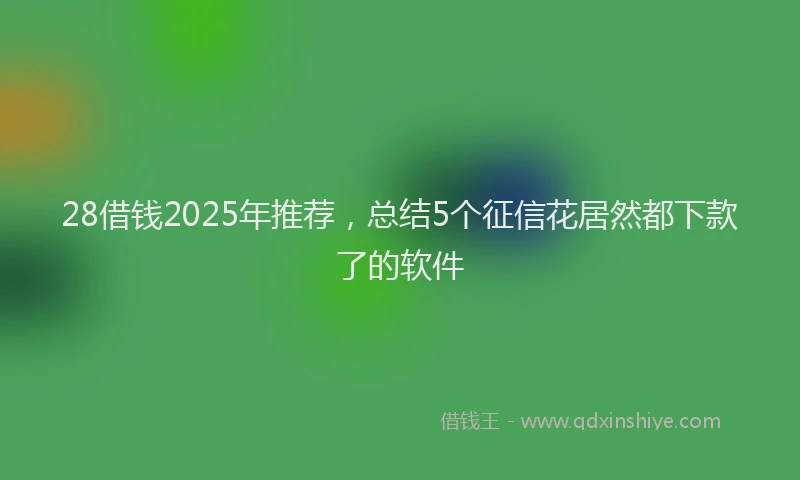 28借钱2025年推荐，总结5个征信花居然都下款了的软件
