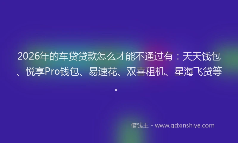 2026年的车贷贷款怎么才能不通过有：天天钱包、悦享Pro钱包、易速花、双喜租机、星海飞贷等。