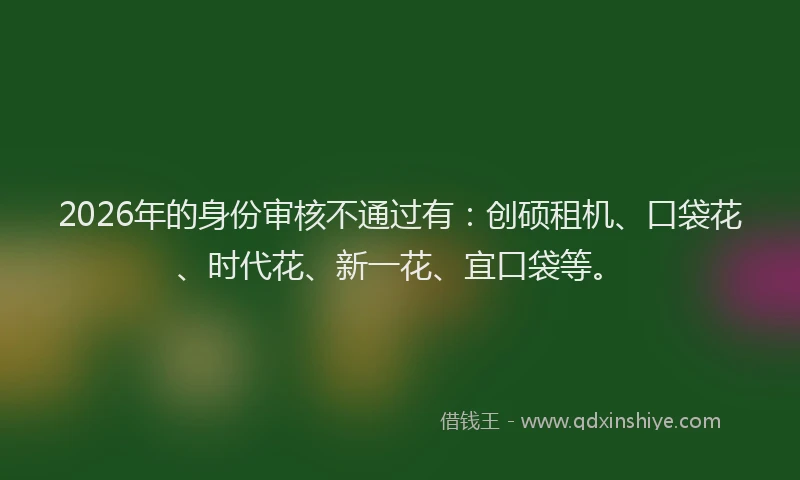 2026年的身份审核不通过有:创硕租机、口袋花、时代花、新一花、宜口袋等。