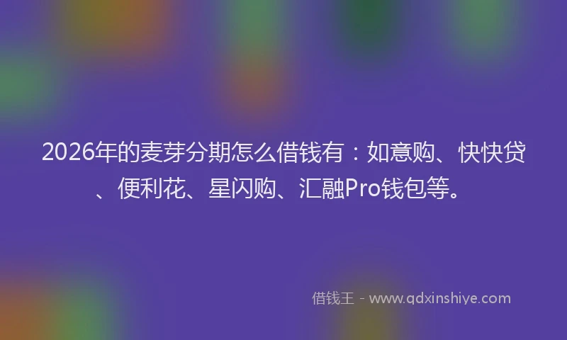 2026年的麦芽分期怎么借钱有：如意购、快快贷、便利花、星闪购、汇融Pro钱包等。