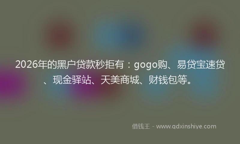 2026年的黑户贷款秒拒有：gogo购、易贷宝速贷、现金驿站、天美商城、财钱包等。