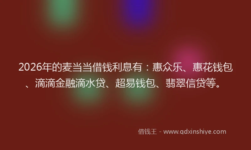 2026年的麦当当借钱利息有:惠众乐、惠花钱包、滴滴金融滴水贷、超易钱包、翡翠信贷等。