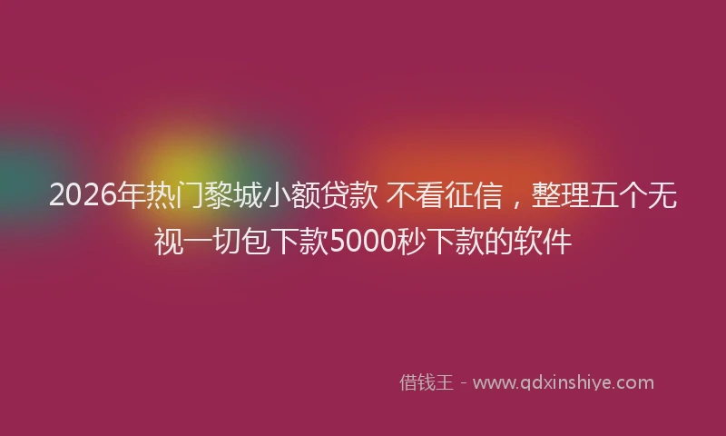 2026年热门黎城小额贷款 不看征信，整理五个无视一切包下款5000秒下款的软件
