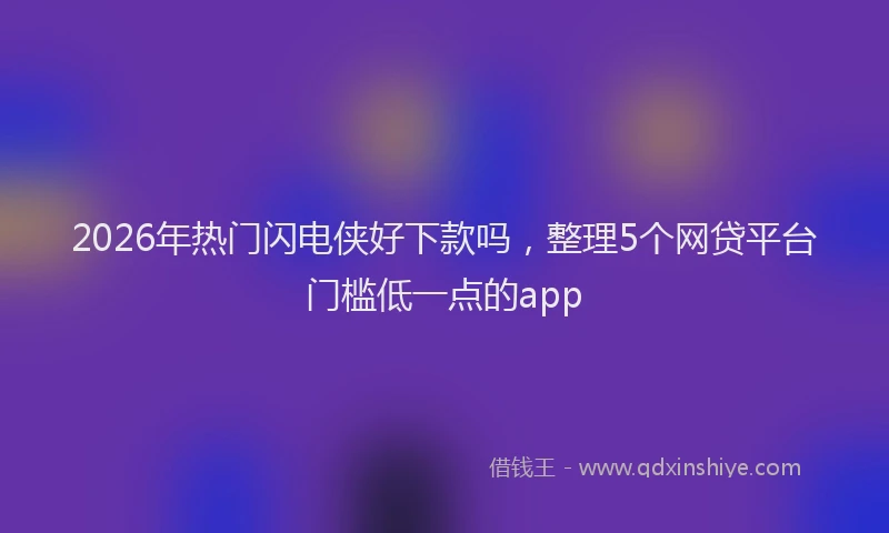 2026年热门闪电侠好下款吗，整理5个网贷平台门槛低一点的app
