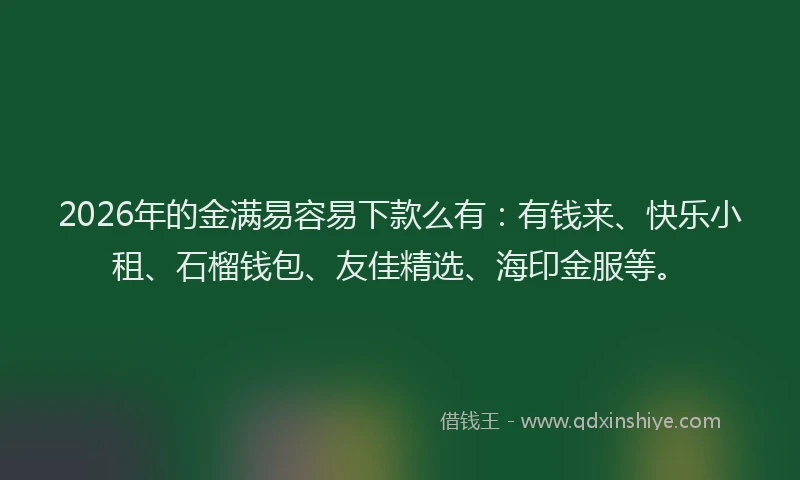 2026年的金满易容易下款么有：有钱来、快乐小租、石榴钱包、友佳精选、海印金服等。