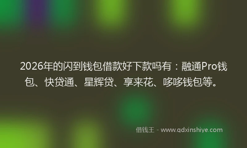 2026年的闪到钱包借款好下款吗有:融通Pro钱包、快贷通、星辉贷、享来花、哆哆钱包等。