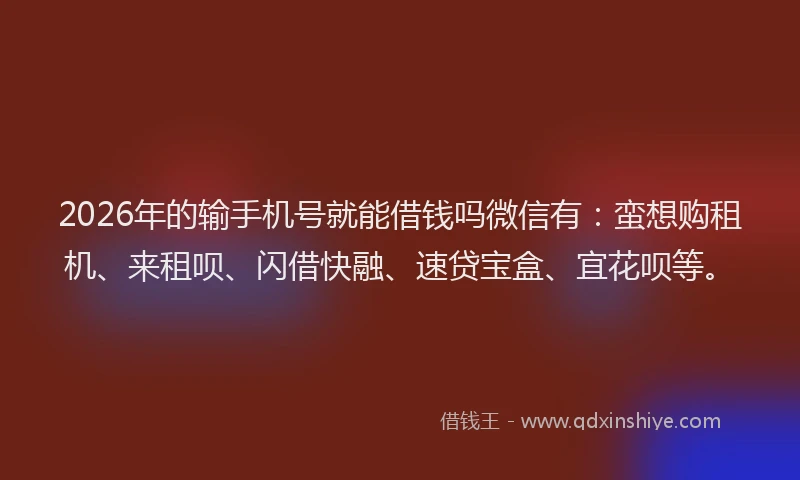 2026年的输手机号就能借钱吗微信有:蛮想购租机、来租呗、闪借快融、速贷宝盒、宜花呗等。