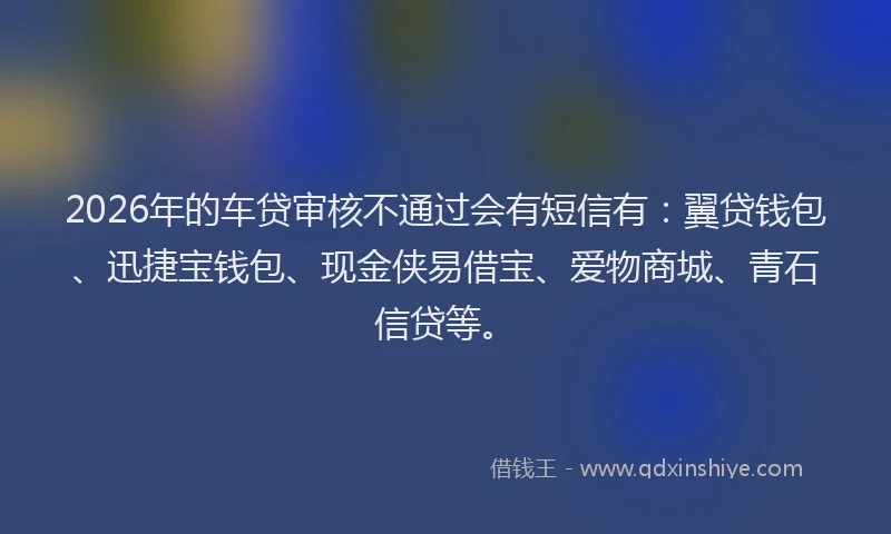 2026年的车贷审核不通过会有短信有：翼贷钱包、迅捷宝钱包、现金侠易借宝、爱物商城、青石信贷等。